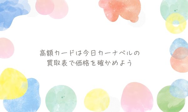高額カードは今日カーナベルの買取表で価格を確かめよう
